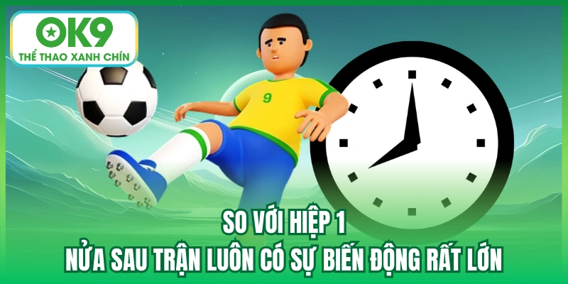 So với hiệp 1, nửa sau trận luôn có sự biến động rất lớn