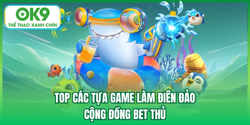 Top các tựa game làm điên đảo cộng đồng bet thủ