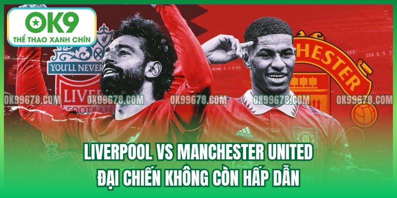 Liverpool vs Manchester United - Đại chiến không còn hấp dẫn